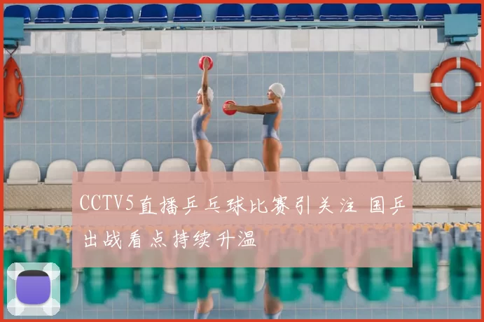 CCTV5直播乒乓球比赛引关注 国乒出战看点持续升温