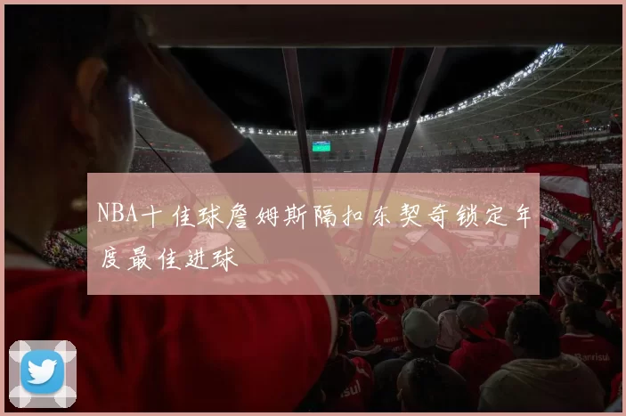 NBA十佳球詹姆斯隔扣东契奇锁定年度最佳进球