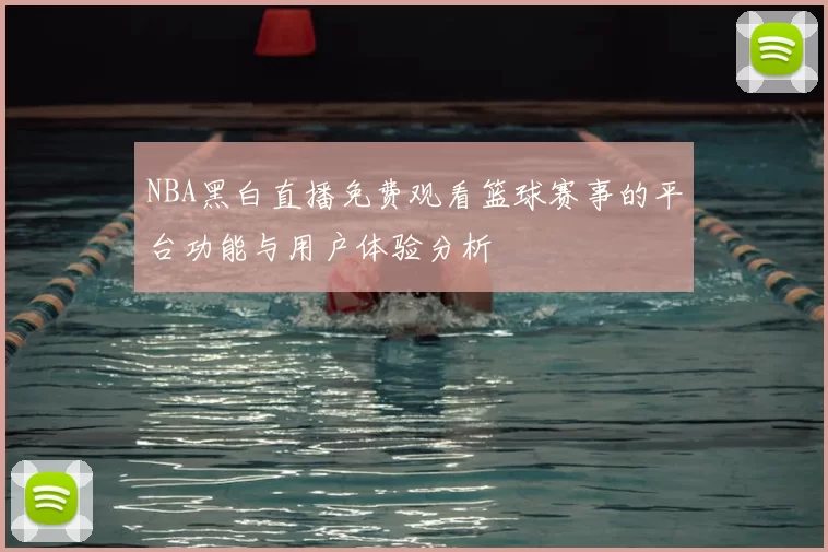 NBA黑白直播免费观看篮球赛事的平台功能与用户体验分析