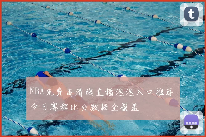 NBA免费高清线直播泡泡入口推荐 今日赛程比分数据全覆盖