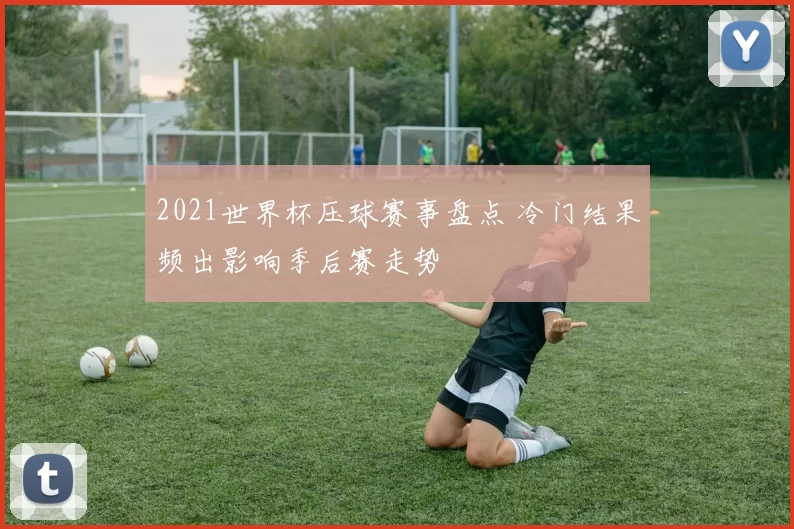 2021世界杯压球赛事盘点 冷门结果频出影响季后赛走势