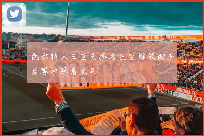 凯尔特人三巨头排名生变谁领衔季后赛冲冠看点足