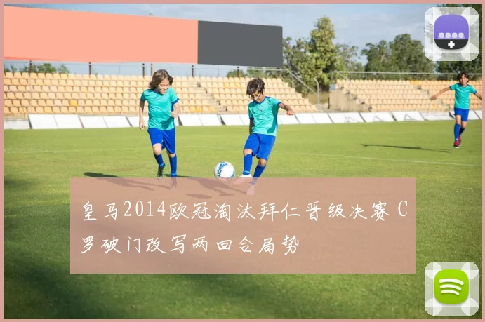 皇马2014欧冠淘汰拜仁晋级决赛 C罗破门改写两回合局势