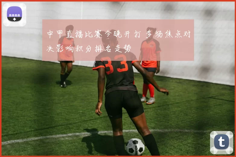 中甲直播比赛今晚开打 多场焦点对决影响积分排名走势