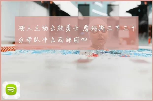 湖人主场击败勇士 詹姆斯三节三十分带队冲击西部前四