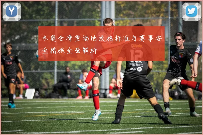 冬奥会滑雪场地设施标准与赛事安全措施全面解析