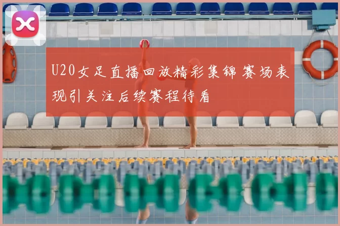 U20女足直播回放精彩集锦 赛场表现引关注后续赛程待看