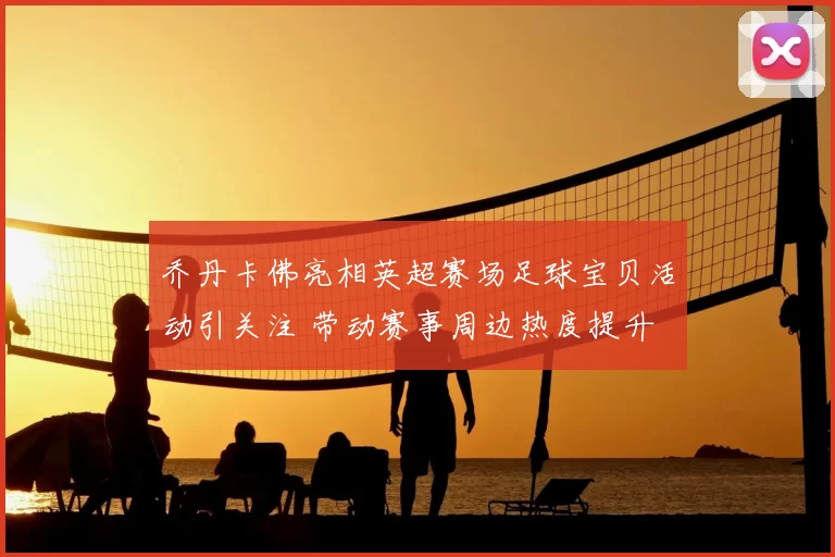 乔丹卡佛亮相英超赛场足球宝贝活动引关注 带动赛事周边热度提升
