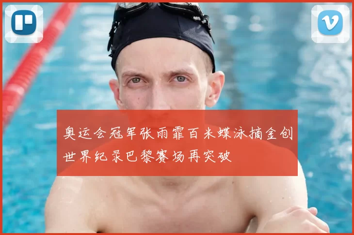奥运会冠军张雨霏百米蝶泳摘金创世界纪录巴黎赛场再突破