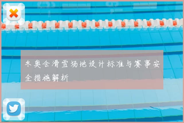 冬奥会滑雪场地设计标准与赛事安全措施解析