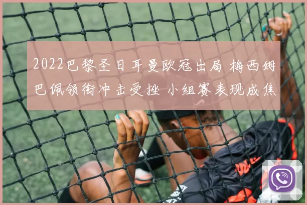 2022巴黎圣日耳曼欧冠出局 梅西姆巴佩领衔冲击受挫 小组赛表现成焦点