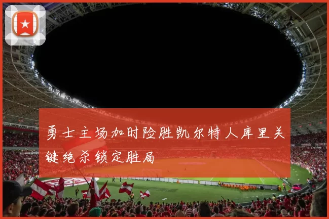 勇士主场加时险胜凯尔特人库里关键绝杀锁定胜局