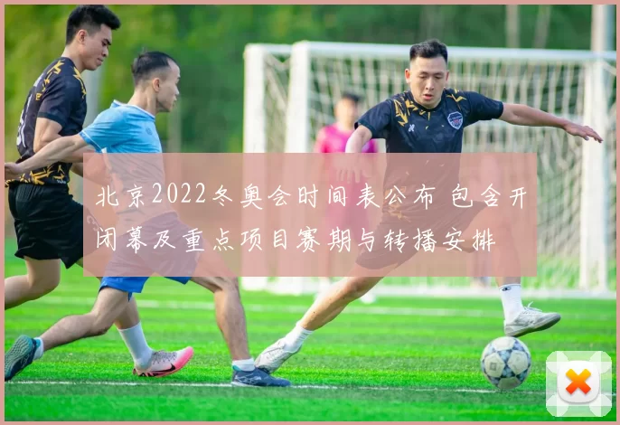 北京2022冬奥会时间表公布 包含开闭幕及重点项目赛期与转播安排
