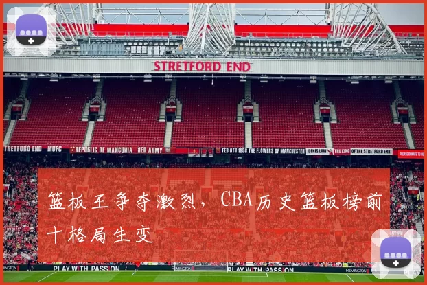 篮板王争夺激烈,CBA历史篮板榜前十格局生变