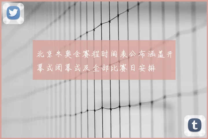 北京冬奥会赛程时间表公布涵盖开幕式闭幕式及全部比赛日安排