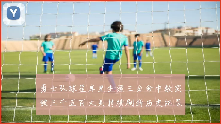 勇士队球星库里生涯三分命中数突破三千五百大关持续刷新历史纪录