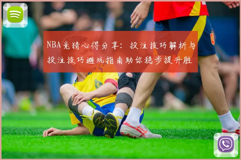 NBA竞猜心得分享：投注技巧解析与投注技巧避坑指南助你稳步提升胜率