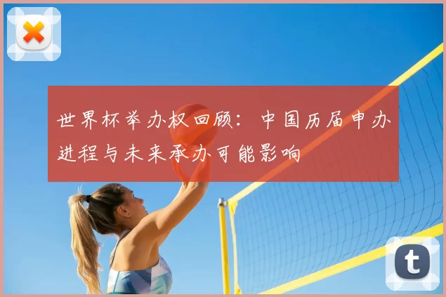 世界杯举办权回顾：中国历届申办进程与未来承办可能影响