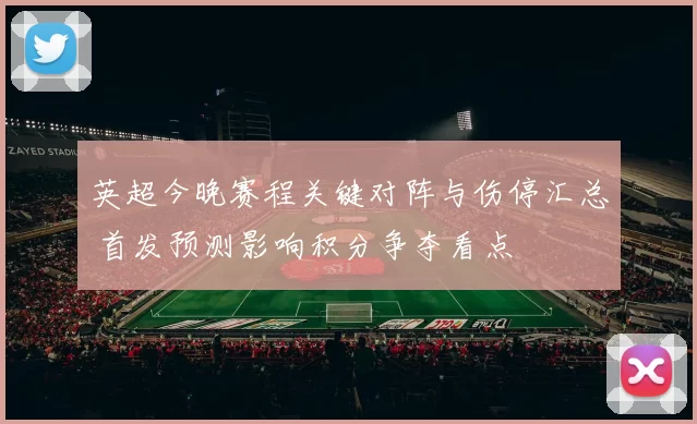 英超今晚赛程关键对阵与伤停汇总 首发预测影响积分争夺看点