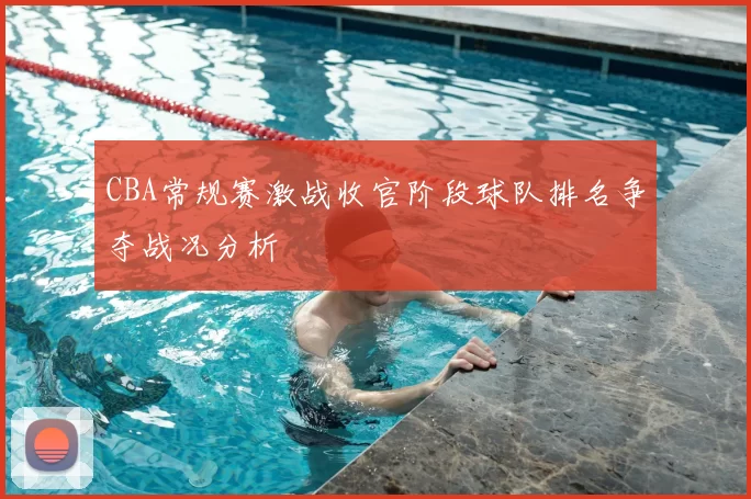 CBA常规赛激战收官阶段球队排名争夺战况分析