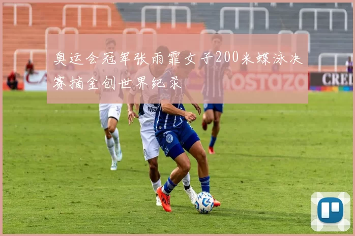 奥运会冠军张雨霏女子200米蝶泳决赛摘金创世界纪录