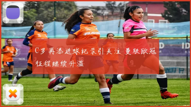 C罗再添进球纪录引关注 曼联欧冠征程继续升温