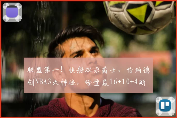 联盟第一!快船双杀爵士,伦纳德创NBA3大神迹,哈登轰16+10+4断