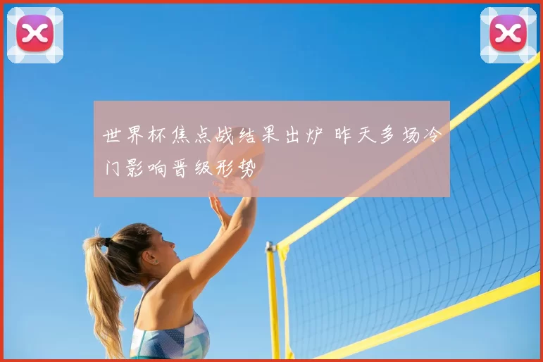 世界杯焦点战结果出炉 昨天多场冷门影响晋级形势