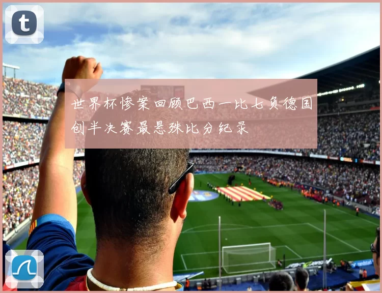 世界杯惨案回顾巴西一比七负德国创半决赛最悬殊比分纪录