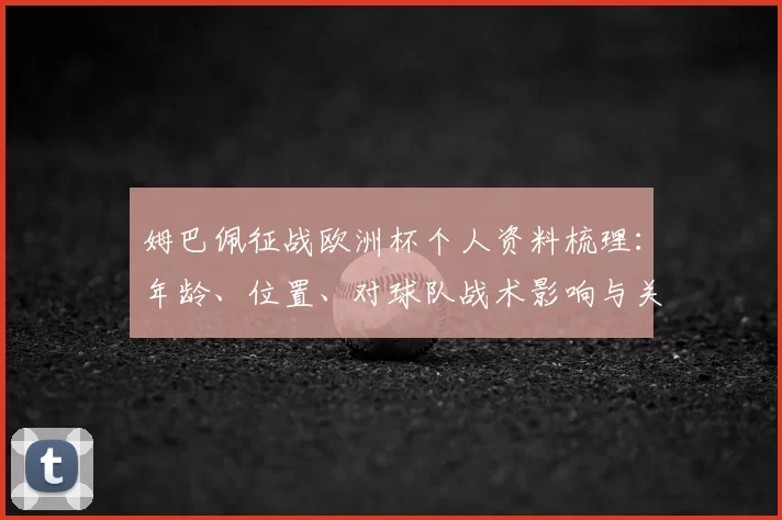 姆巴佩征战欧洲杯个人资料梳理：年龄、位置、对球队战术影响与关键看点