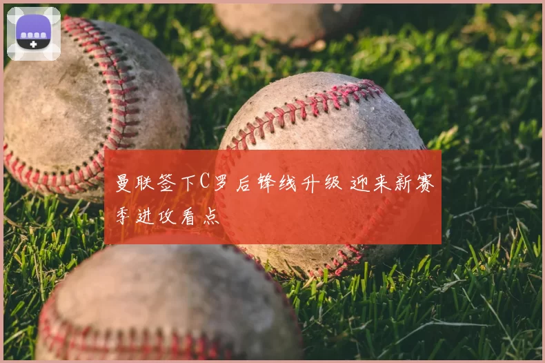 曼联签下C罗后锋线升级 迎来新赛季进攻看点