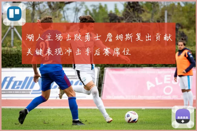 湖人主场击败勇士 詹姆斯复出贡献关键表现冲击季后赛席位