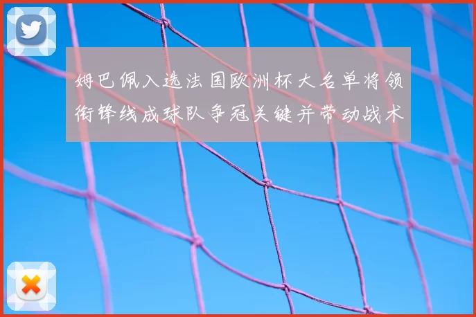 姆巴佩入选法国欧洲杯大名单将领衔锋线成球队争冠关键并带动战术调整