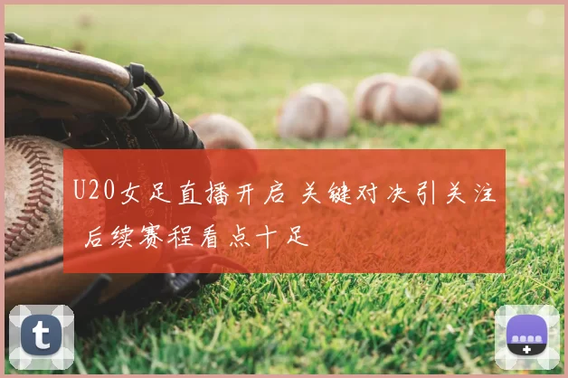 U20女足直播开启 关键对决引关注 后续赛程看点十足