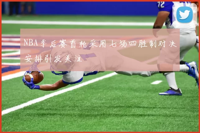 NBA季后赛首轮采用七场四胜制对决安排引发关注