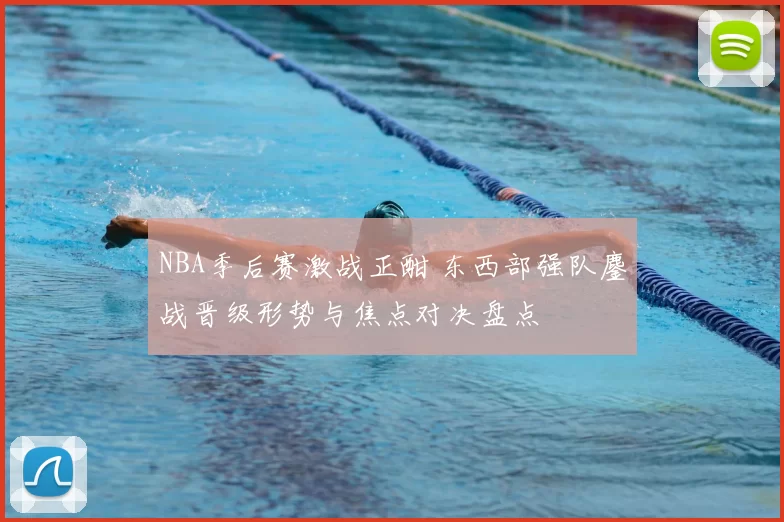 NBA季后赛激战正酣 东西部强队鏖战晋级形势与焦点对决盘点
