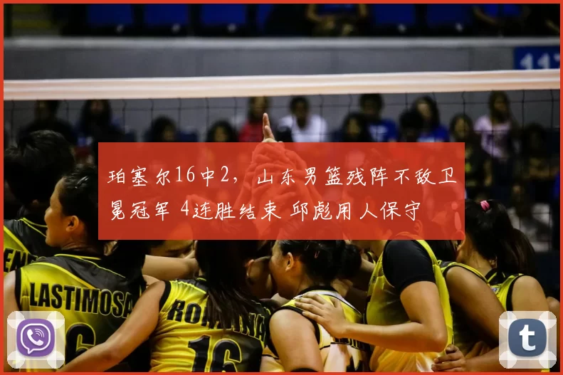 珀塞尔16中2，山东男篮残阵不敌卫冕冠军 4连胜结束 邱彪用人保守