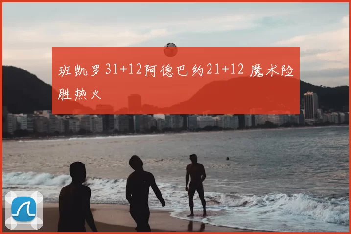 班凯罗31+12阿德巴约21+12 魔术险胜热火