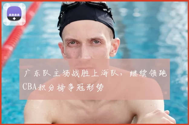 广东队主场战胜上海队，继续领跑CBA积分榜争冠形势