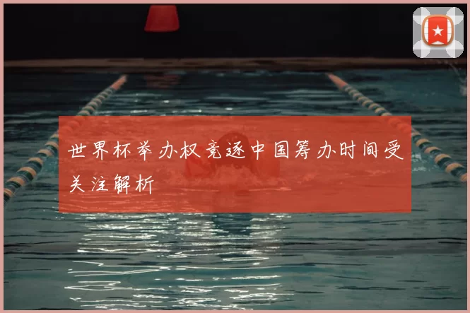 世界杯举办权竞逐中国筹办时间受关注解析