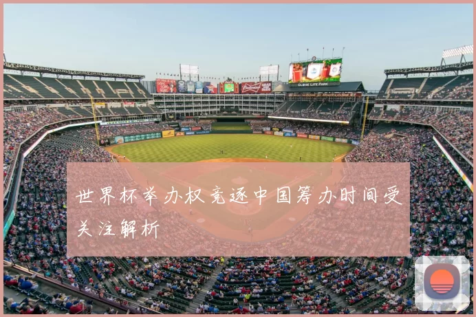 世界杯举办权竞逐中国筹办时间受关注解析