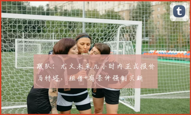 跟队：尤文未来几小时内正式报价马特塔，租借+有条件强制买断