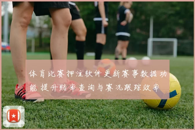 体育比赛押注软件更新赛事数据功能 提升赔率查询与赛况跟踪效率