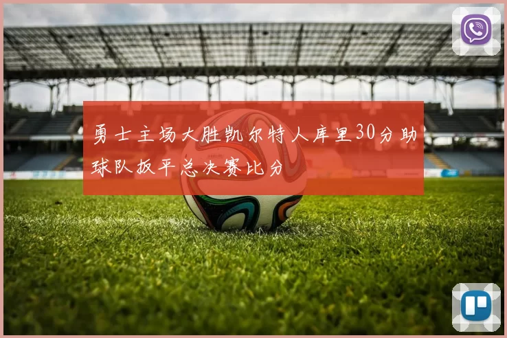 勇士主场大胜凯尔特人库里30分助球队扳平总决赛比分