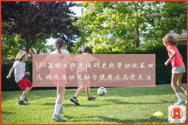 NBA篮球大师兑换码更新带动玩家回流 游戏活动奖励与使用方式受关注
