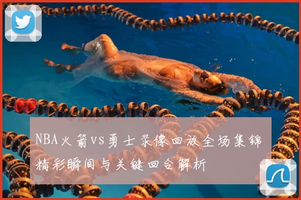 NBA火箭vs勇士录像回放全场集锦 精彩瞬间与关键回合解析
