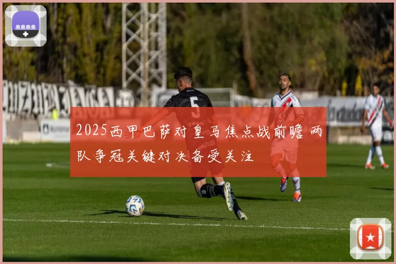 2025西甲巴萨对皇马焦点战前瞻 两队争冠关键对决备受关注