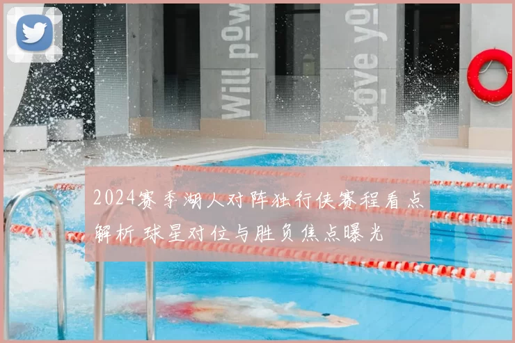 2024赛季湖人对阵独行侠赛程看点解析 球星对位与胜负焦点曝光