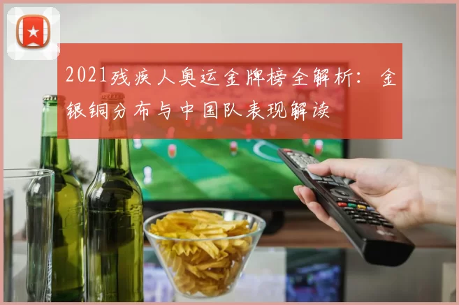 2021残疾人奥运金牌榜全解析：金银铜分布与中国队表现解读