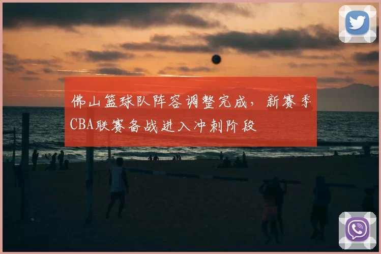 佛山篮球队阵容调整完成，新赛季CBA联赛备战进入冲刺阶段